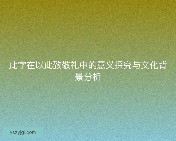 此字在以此致敬礼中的意义探究与文化背景分析