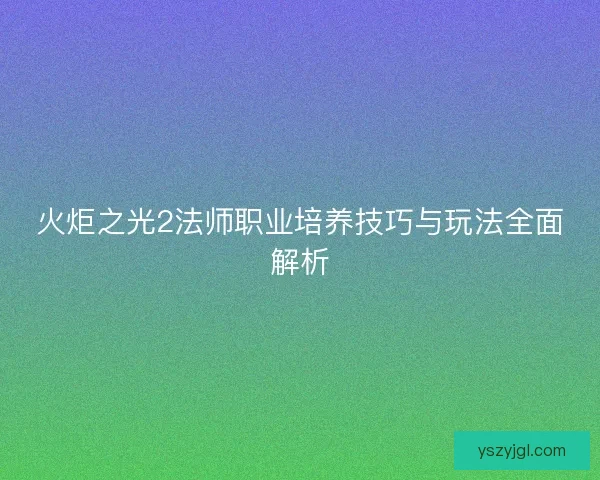 火炬之光2法师职业培养技巧与玩法全面解析