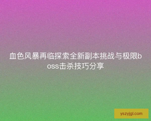 血色风暴再临探索全新副本挑战与极限boss击杀技巧分享