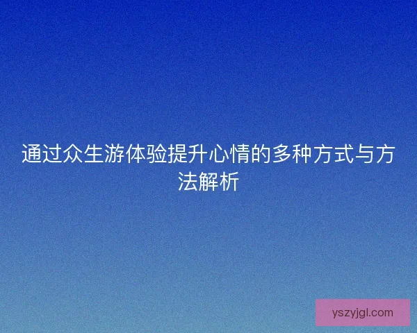 通过众生游体验提升心情的多种方式与方法解析