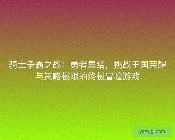 骑士争霸之战：勇者集结，挑战王国荣耀与策略极限的终极冒险游戏