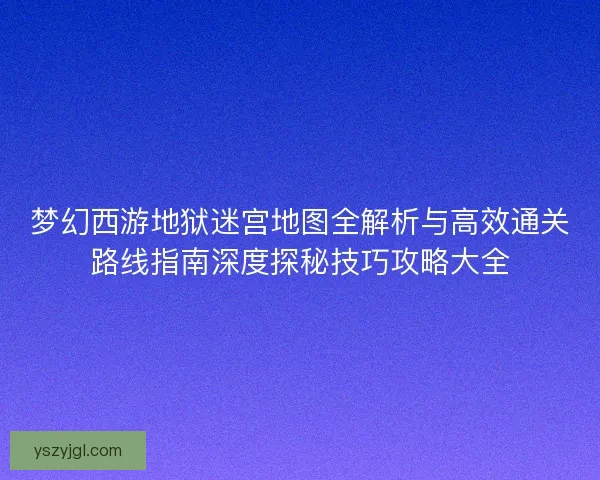 梦幻西游地狱迷宫地图全解析与高效通关路线指南深度探秘技巧攻略大全