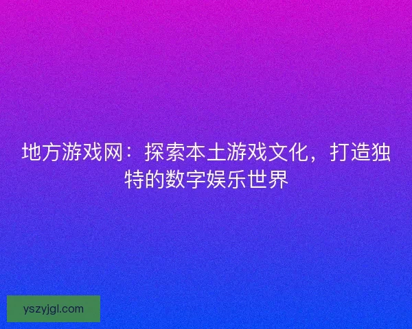地方游戏网：探索本土游戏文化，打造独特的数字娱乐世界